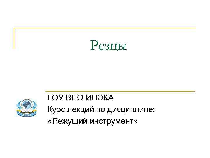 Резцы ГОУ ВПО ИНЭКА Курс лекций по дисциплине: «Режущий инструмент» 