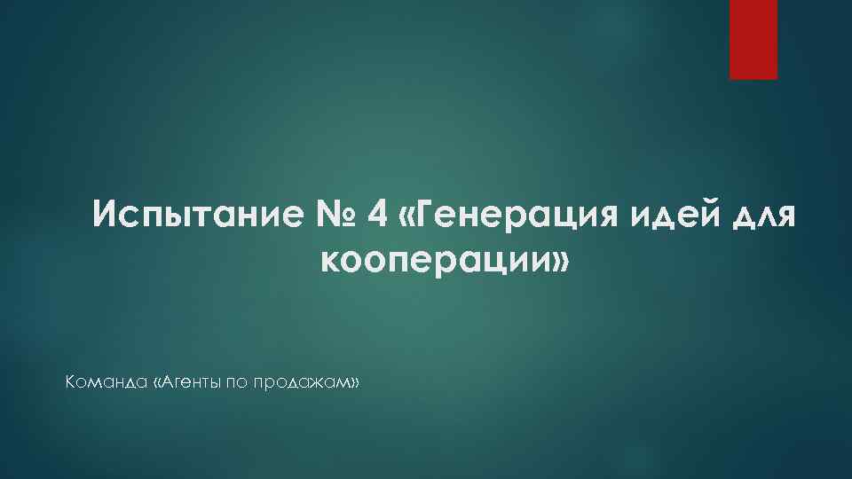 Испытание № 4 «Генерация идей для кооперации» Команда «Агенты по продажам» 
