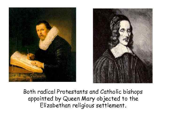 Both radical Protestants and Catholic bishops appointed by Queen Mary objected to the Elizabethan