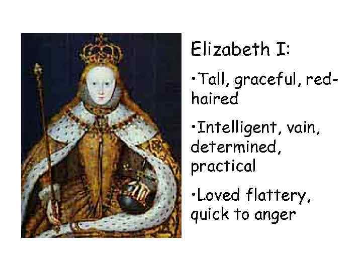 Elizabeth I: • Tall, graceful, redhaired • Intelligent, vain, determined, practical • Loved flattery,