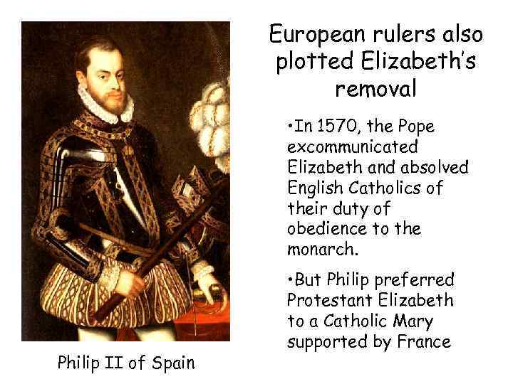 European rulers also plotted Elizabeth’s removal • In 1570, the Pope excommunicated Elizabeth and