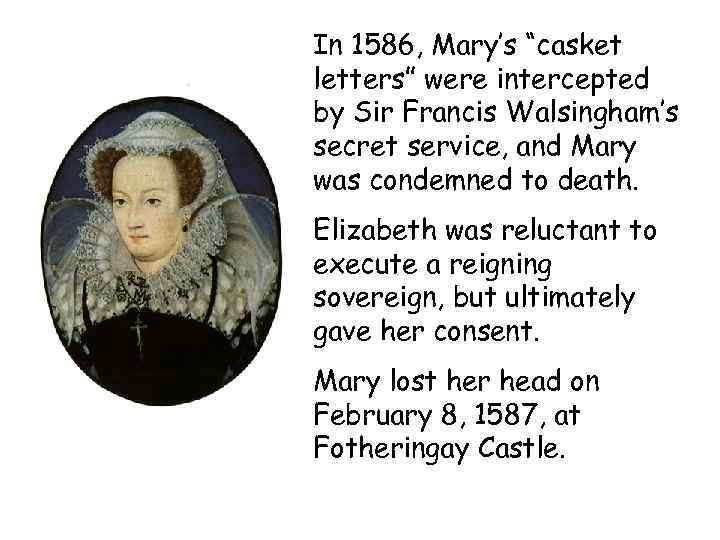 In 1586, Mary’s “casket letters” were intercepted by Sir Francis Walsingham’s secret service, and