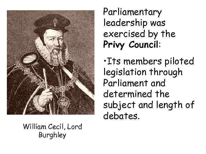 Parliamentary leadership was exercised by the Privy Council: William Cecil, Lord Burghley • Its