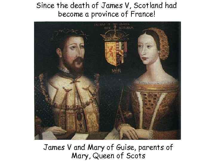 Since the death of James V, Scotland had become a province of France! James