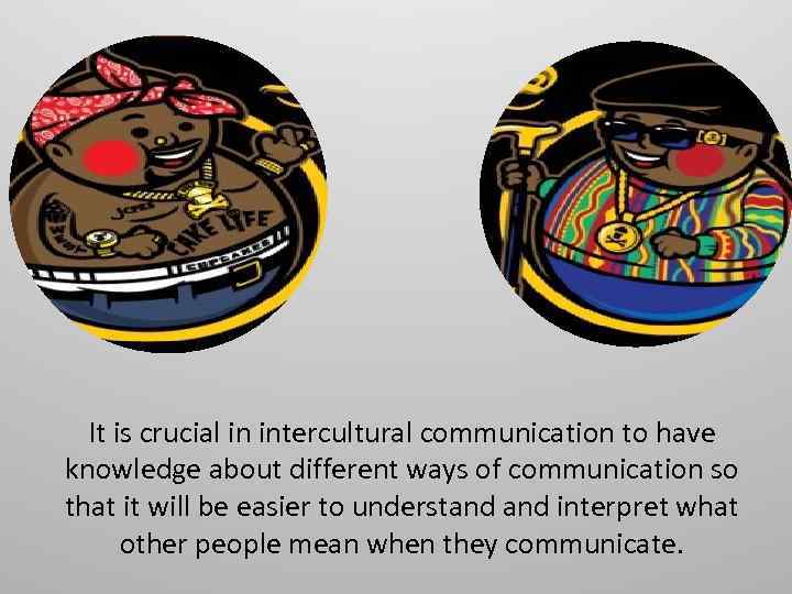 It is crucial in intercultural communication to have knowledge about different ways of communication