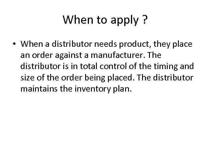 When to apply ? • When a distributor needs product, they place an order