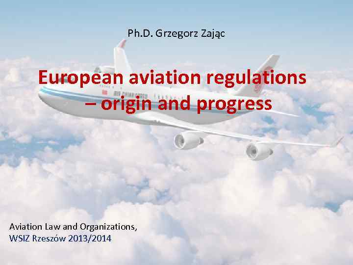 Ph. D. Grzegorz Zając European aviation regulations – origin and progress Aviation Law and