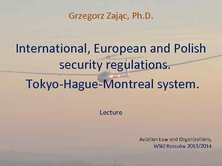 Grzegorz Zając, Ph. D. International, European and Polish security regulations. Tokyo-Hague-Montreal system. Lecture Aviation