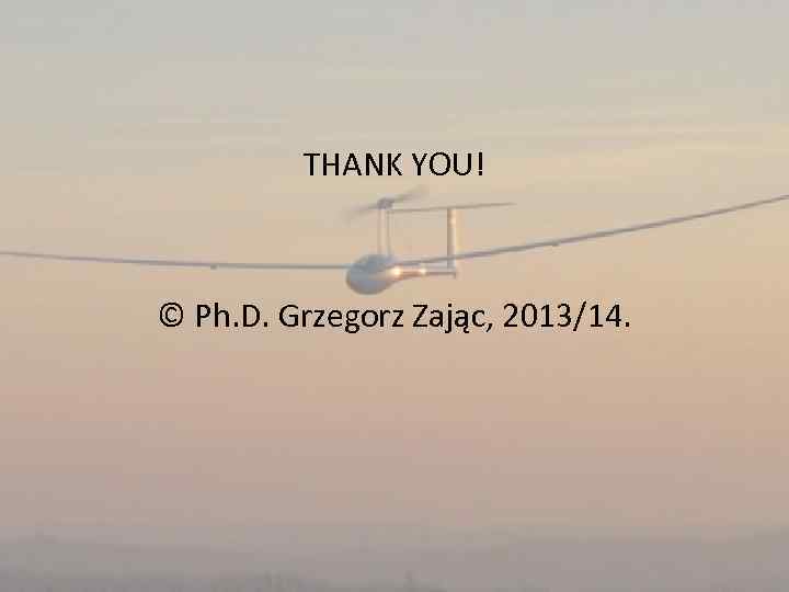 THANK YOU! © Ph. D. Grzegorz Zając, 2013/14. 