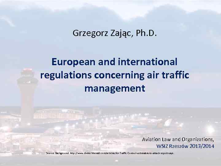 Grzegorz Zając, Ph. D. European and international regulations concerning air traffic management Aviation Law