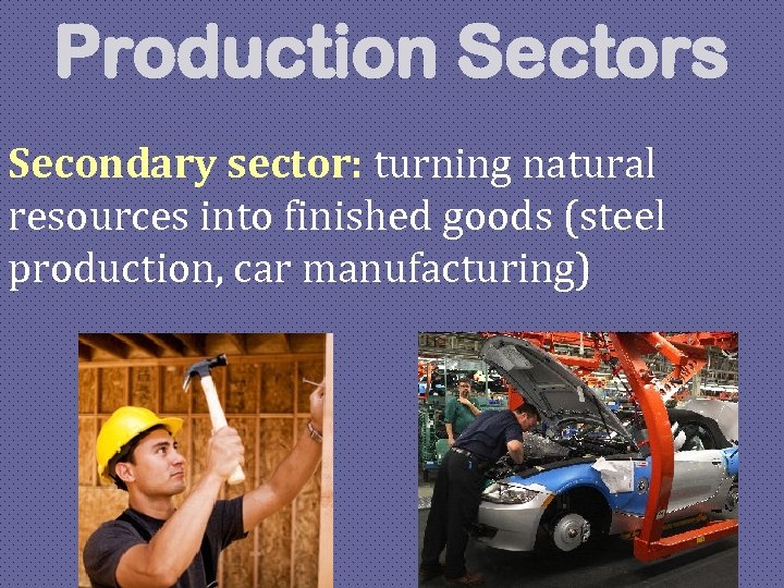 Production Sectors Secondary sector: turning natural resources into finished goods (steel production, car manufacturing)