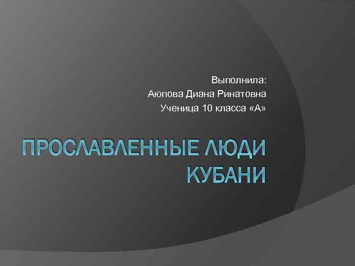 Выполнила: Аюпова Диана Ринатовна Ученица 10 класса «А» ПРОСЛАВЛЕННЫЕ ЛЮДИ КУБАНИ 