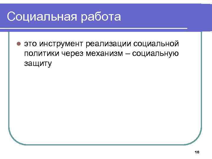 Социальная работа l это инструмент реализации социальной политики через механизм – социальную защиту 16