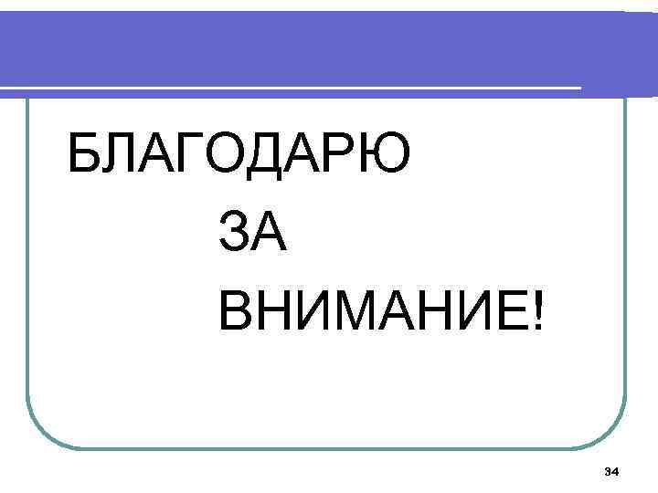 БЛАГОДАРЮ ЗА ВНИМАНИЕ! 34 