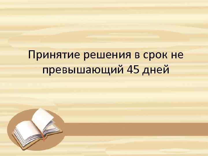 Принятие решения в срок не превышающий 45 дней 