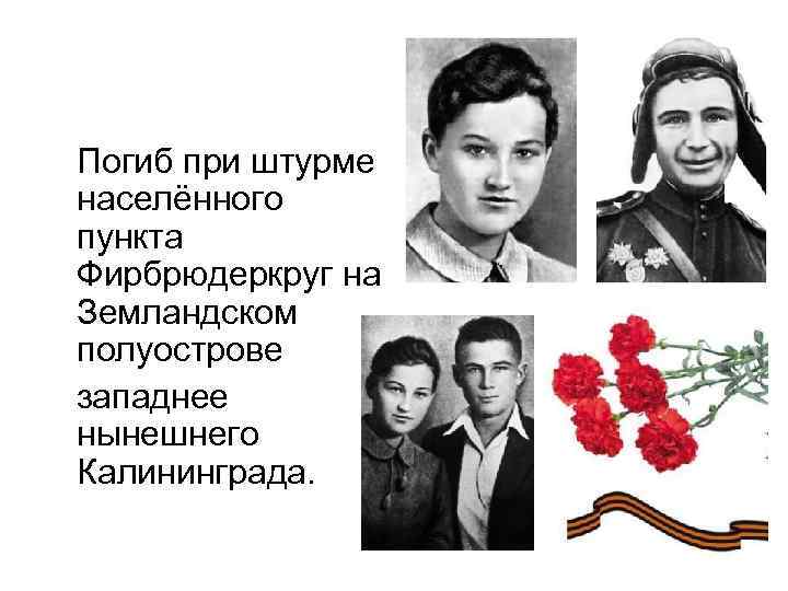  Погиб при штурме населённого пункта Фирбрюдеркруг на Земландском полуострове западнее нынешнего Калининграда. 