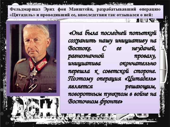 Фельдмаршал Эрих фон Манштейн, разрабатывавший операцию «Цитадель» и проводивший ее, впоследствии так отзывался о