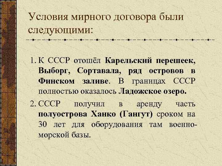 Условия мирного договора были следующими: 1. К СССР отошёл Карельский перешеек, Выборг, Сортавала, ряд