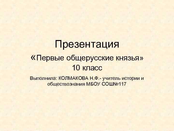 Презентация «Первые общерусские князья» 10 класс Выполнила: КОЛМАКОВА Н. Ф. - учитель истории и