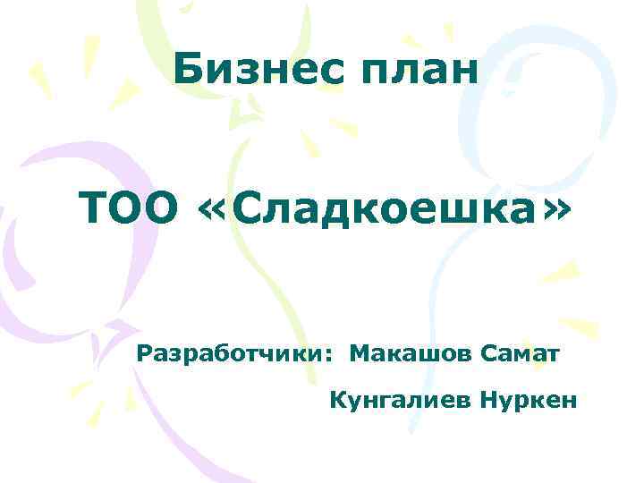 Бизнес план ТОО «Сладкоешка» Разработчики: Макашов Самат Кунгалиев Нуркен 