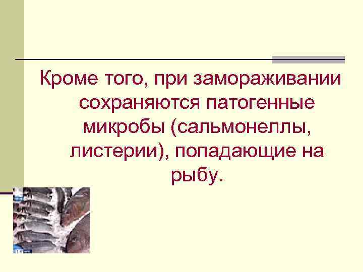 Кроме того, при замораживании сохраняются патогенные микробы (сальмонеллы, листерии), попадающие на рыбу. 