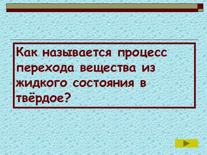 Переход вещества из жидкого состояния. Как называется процесс перехода из твердого состояния в жидкое. Из жидкого в твердое как называется процесс перехода.