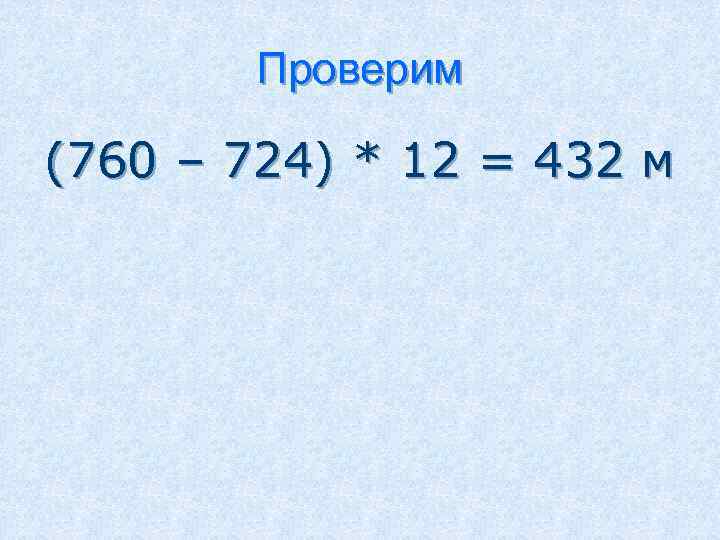 Проверим (760 – 724) * 12 = 432 м 