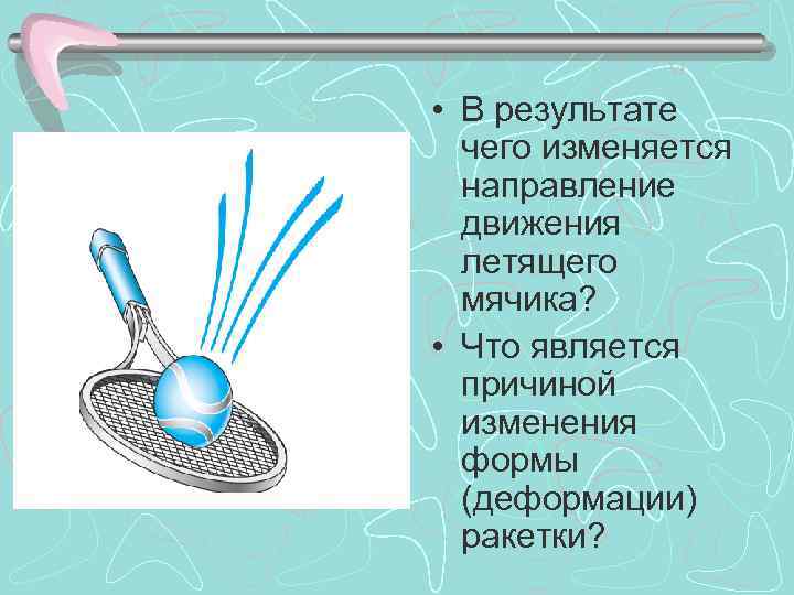  • В результате чего изменяется направление движения летящего мячика? • Что является причиной