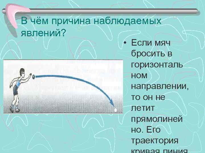 В чём причина наблюдаемых явлений? • Если мяч бросить в горизонталь ном направлении, то