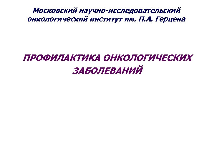 Московский научно-исследовательский онкологический институт им. П. А. Герцена ПРОФИЛАКТИКА ОНКОЛОГИЧЕСКИХ ЗАБОЛЕВАНИЙ 
