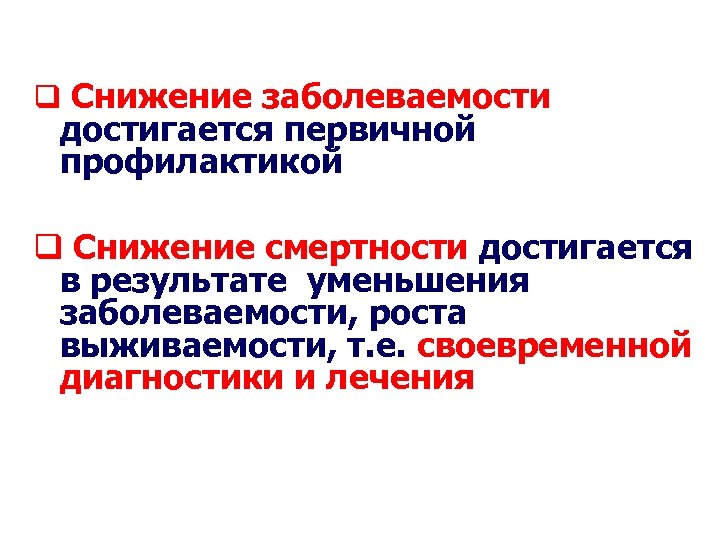 q Снижение заболеваемости достигается первичной профилактикой q Снижение смертности достигается в результате уменьшения заболеваемости,