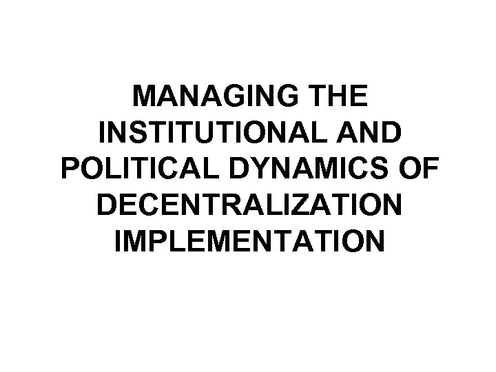 MANAGING THE INSTITUTIONAL AND POLITICAL DYNAMICS OF DECENTRALIZATION IMPLEMENTATION 