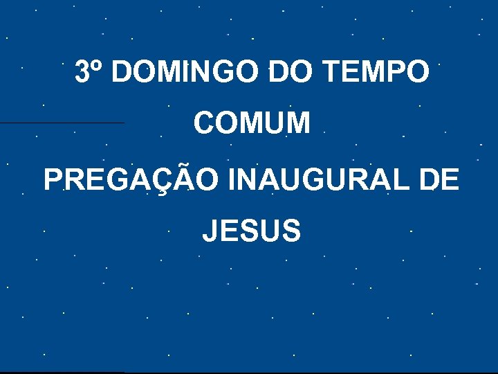 3º DOMINGO DO TEMPO COMUM PREGAÇÃO INAUGURAL DE JESUS 