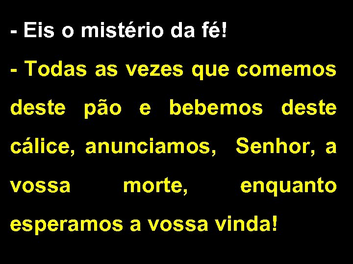 - Eis o mistério da fé! - Todas as vezes que comemos deste pão