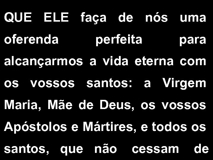 QUE ELE faça de nós uma oferenda perfeita para alcançarmos a vida eterna com