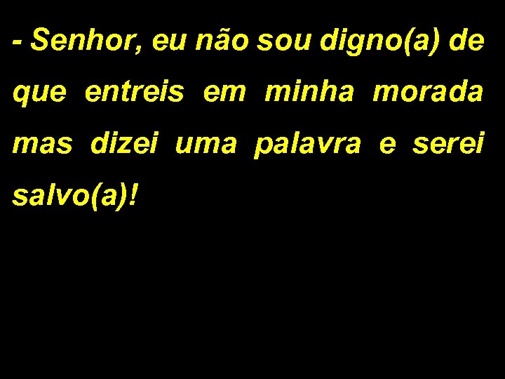- Senhor, eu não sou digno(a) de que entreis em minha morada mas dizei