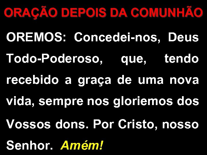 ORAÇÃO DEPOIS DA COMUNHÃO OREMOS: Concedei-nos, Deus Todo-Poderoso, que, tendo recebido a graça de