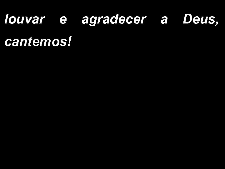 louvar e agradecer a Deus, cantemos! 