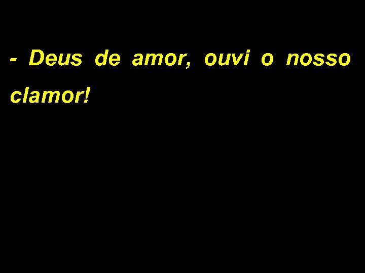 - Deus de amor, ouvi o nosso clamor! 