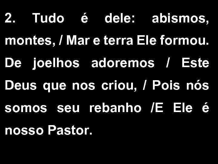 2. Tudo é dele: abismos, montes, / Mar e terra Ele formou. De joelhos