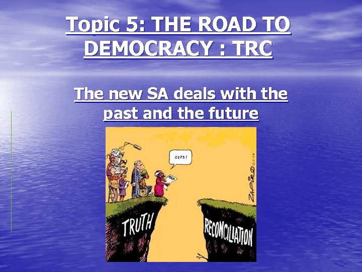 Topic 5: THE ROAD TO DEMOCRACY : TRC The new SA deals with the