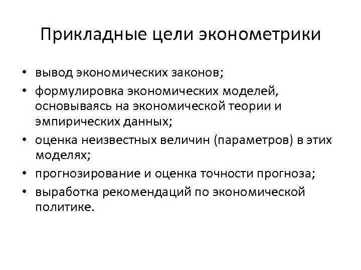 Прикладные цели эконометрики • вывод экономических законов; • формулировка экономических моделей, основываясь на экономической