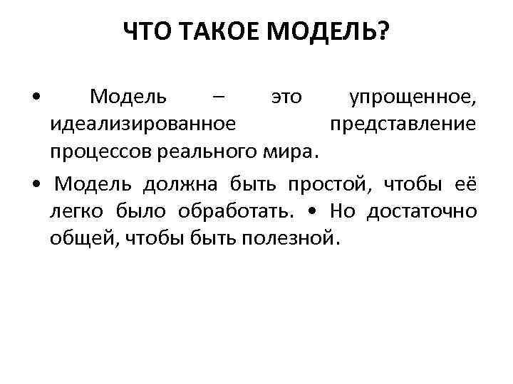 ЧТО ТАКОЕ МОДЕЛЬ? • Модель – это упрощенное, идеализированное представление процессов реального мира. •