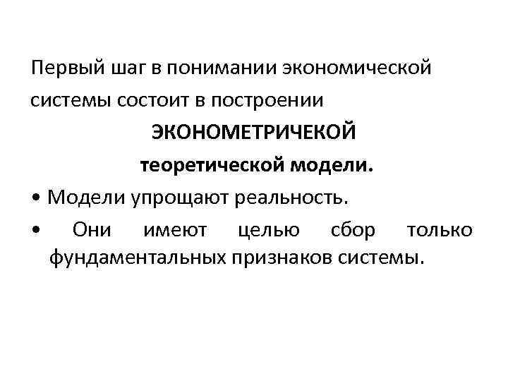 Первый шаг в понимании экономической системы состоит в построении ЭКОНОМЕТРИЧЕКОЙ теоретической модели. • Модели