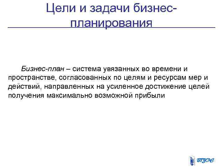 Цели и задачи бизнеспланирования Бизнес-план – система увязанных во времени и пространстве, согласованных по