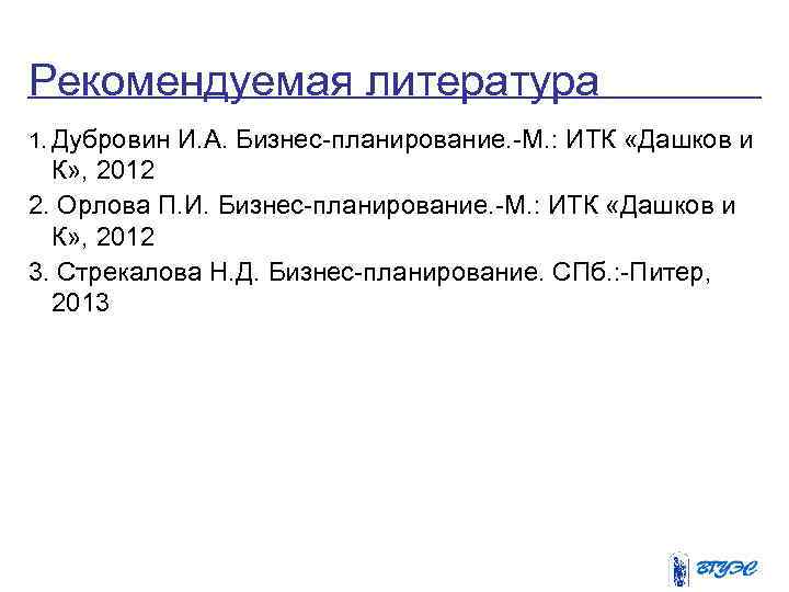 Рекомендуемая литература 1. Дубровин И. А. Бизнес-планирование. -М. : ИТК «Дашков и К» ,