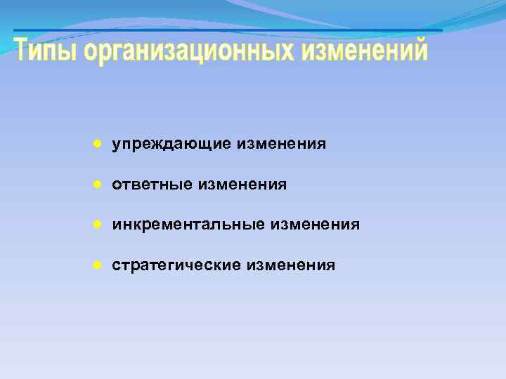 ● упреждающие изменения ● ответные изменения ● инкрементальные изменения ● стратегические изменения 