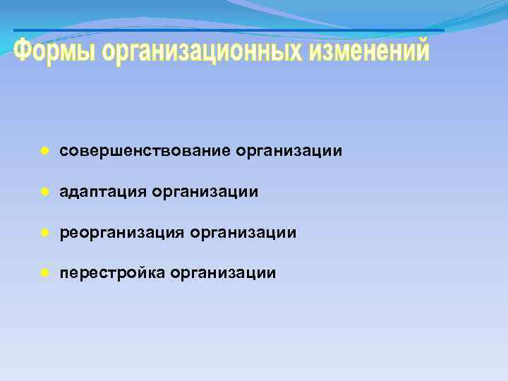 ● совершенствование организации ● адаптация организации ● реорганизация организации ● перестройка организации 