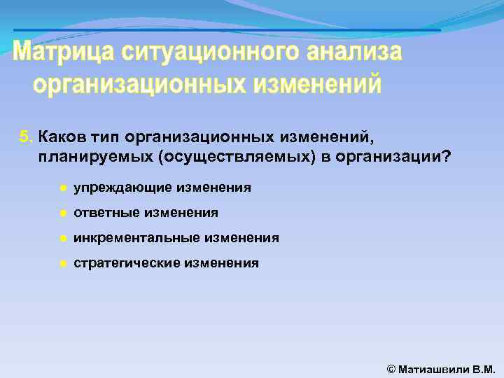 5. Каков тип организационных изменений, планируемых (осуществляемых) в организации? ● упреждающие изменения ● ответные