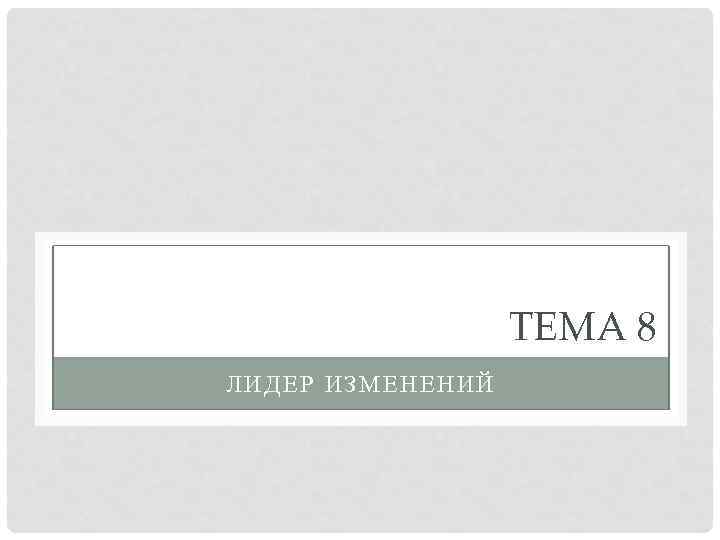 ТЕМА 8 ЛИДЕР ИЗМЕНЕНИЙ 